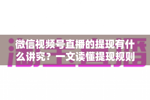 微信视频号直播的提现有什么讲究？一文读懂提现规则、结算周期、税费与避坑指南