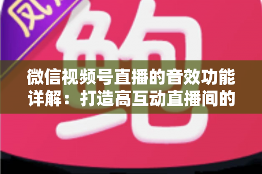 微信视频号直播的音效功能详解：打造高互动直播间的必备技巧与全面指南