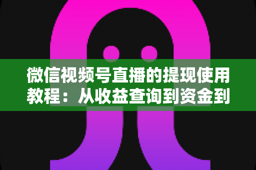 微信视频号直播的提现使用教程：从收益查询到资金到账的全流程实操指南