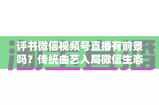 评书微信视频号直播有前景吗?传统曲艺入局微信生态的机遇、玩法与变现前景全解析 评书微信视频号直播有前景吗?传统曲艺入局微信生态的机遇、玩法与变现前景全解析