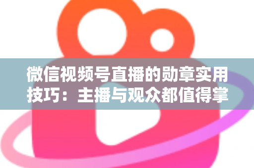 微信视频号直播的勋章实用技巧：主播与观众都值得掌握的互动增长指南