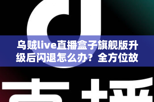 乌贼live直播盒子旗舰版升级后闪退怎么办？全方位故障排查与修复实用指南
