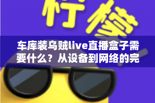 车库装乌贼live直播盒子需要什么？从设备到网络的完整搭建指南