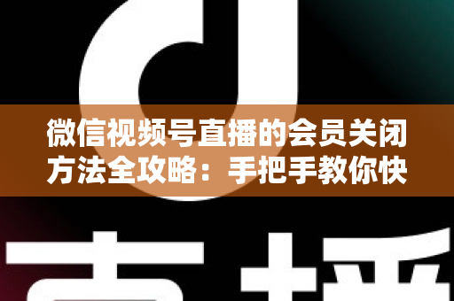 微信视频号直播的会员关闭方法全攻略：手把手教你快速关闭直播会员功能，轻松掌握直播变现管理技巧