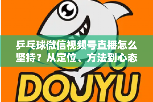 乒乓球微信视频号直播怎么坚持?从定位、方法到心态,帮你把直播长期做下去 乒乓球微信视频号直播怎么坚持?从定位、方法到心态,帮你把直播长期做下去