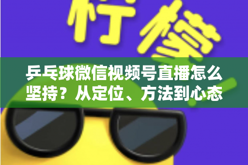 乒乓球微信视频号直播怎么坚持?从定位、方法到心态,帮你把直播长期做下去 乒乓球微信视频号直播怎么坚持?从定位、方法到心态,帮你把直播长期做下去