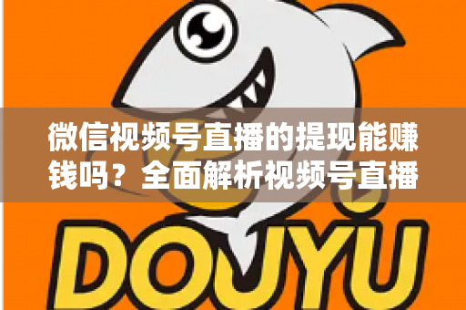 微信视频号直播的提现能赚钱吗？全面解析视频号直播变现规则、提现流程与增收技巧