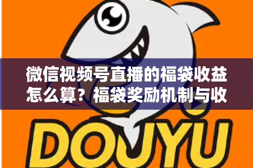 微信视频号直播的福袋收益怎么算？福袋奖励机制与收益计算全维度解析