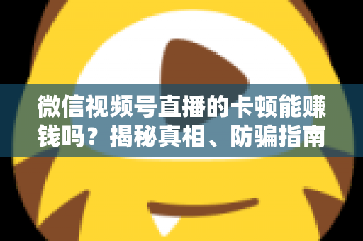 微信视频号直播的卡顿能赚钱吗?揭秘真相、防骗指南与正确变现方法 微信视频号直播的卡顿能赚钱吗?揭秘真相、防骗指南与正确变现方法