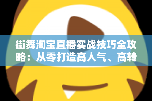 街舞淘宝直播实战技巧全攻略:从零打造高人气、高转化的街舞带货直播间 街舞淘宝直播实战技巧全攻略:从零打造高人气、高转化的街舞带货直播间