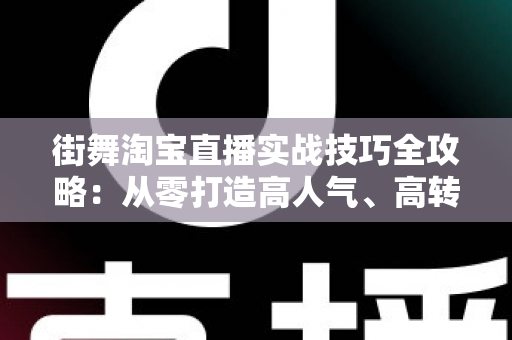 街舞淘宝直播实战技巧全攻略：从零打造高人气、高转化的街舞带货直播间