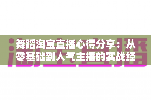 舞蹈淘宝直播心得分享：从零基础到人气主播的实战经验、技巧与避坑指南全解析