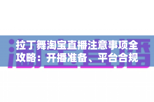 拉丁舞淘宝直播注意事项全攻略：开播准备、平台合规与带货技巧一文看懂