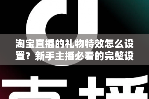 淘宝直播的礼物特效怎么设置？新手主播必看的完整设置教程与涨粉技巧
