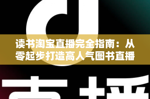 读书淘宝直播完全指南：从零起步打造高人气图书直播间的新手进阶实战手册