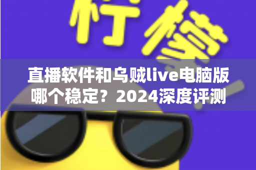 直播软件和乌贼live电脑版哪个稳定？2024深度评测与选择指南