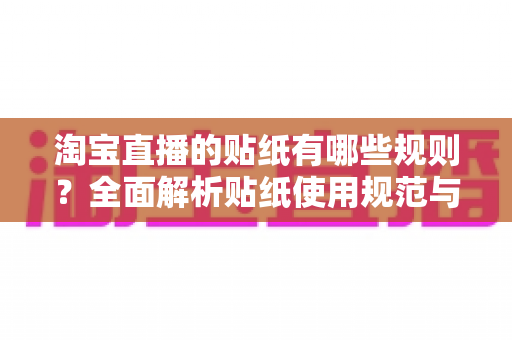 淘宝直播的贴纸有哪些规则？全面解析贴纸使用规范与合规运营指南