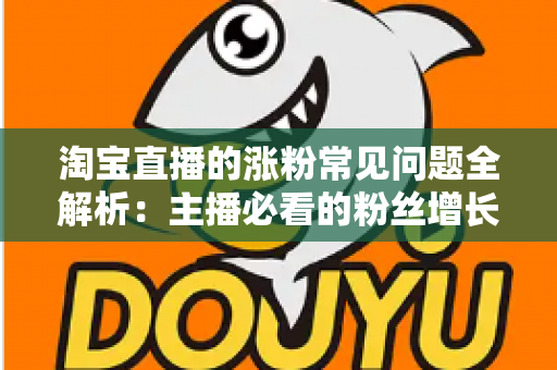 淘宝直播的涨粉常见问题全解析：主播必看的粉丝增长实战指南