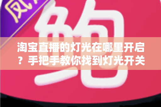 淘宝直播的灯光在哪里开启？手把手教你找到灯光开关，轻松打造明亮高级的直播间画面