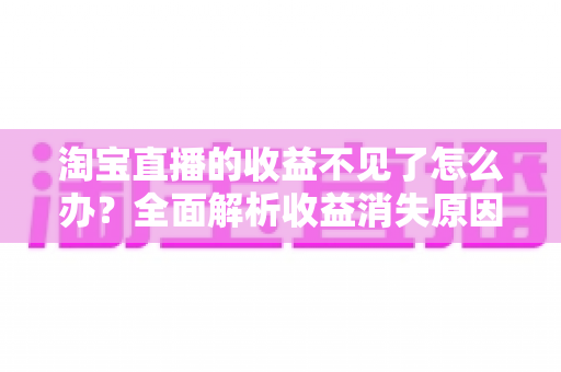 淘宝直播的收益不见了怎么办？全面解析收益消失原因与找回方法