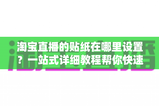 淘宝直播的贴纸在哪里设置？一站式详细教程帮你快速掌握贴纸功能，提升直播间人气与转化率