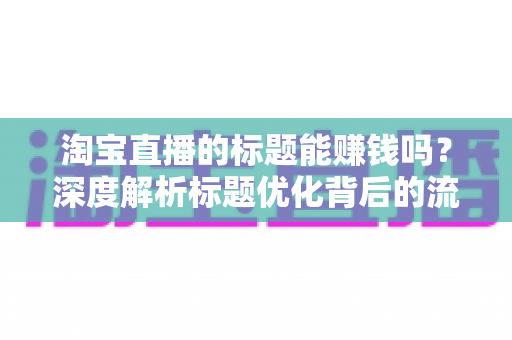淘宝直播的标题能赚钱吗？深度解析标题优化背后的流量变现逻辑