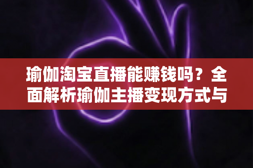 瑜伽淘宝直播能赚钱吗？全面解析瑜伽主播变现方式与实用运营指南
