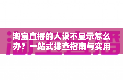 淘宝直播的人设不显示怎么办？一站式排查指南与实用修复方案助你快速恢复人设展示