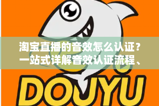 淘宝直播的音效怎么认证？一站式详解音效认证流程、版权合规与直播间音频优化全攻略