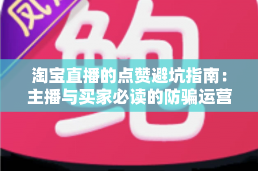 淘宝直播的点赞避坑指南：主播与买家必读的防骗运营全攻略