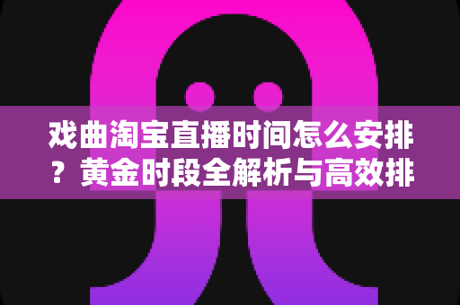 戏曲淘宝直播时间怎么安排？黄金时段全解析与高效排播策略指南
