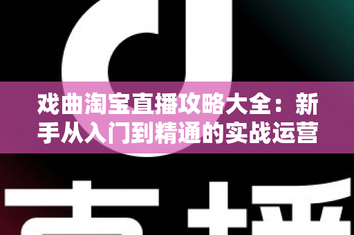 戏曲淘宝直播攻略大全：新手从入门到精通的实战运营指南