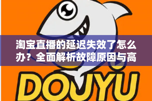 淘宝直播的延迟失效了怎么办？全面解析故障原因与高效解决方案指南