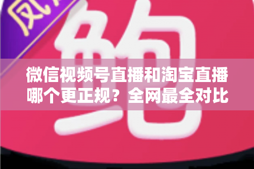 微信视频号直播和淘宝直播哪个更正规?全网最全对比解析助你放心选择 微信视频号直播和淘宝直播哪个更正规?全网最全对比解析助你放心选择