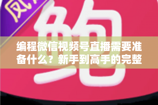编程微信视频号直播需要准备什么?新手到高手的完整装备清单与实战指南 编程微信视频号直播需要准备什么?新手到高手的完整装备清单与实战指南