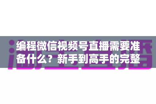 编程微信视频号直播需要准备什么?新手到高手的完整装备清单与实战指南 编程微信视频号直播需要准备什么?新手到高手的完整装备清单与实战指南