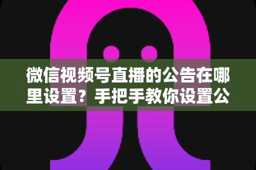 微信视频号直播的公告在哪里设置?手把手教你设置公告,提升直播间停留与转化 微信视频号直播的公告在哪里设置?手把手教你设置公告,提升直播间停留与转化