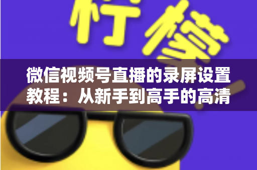 微信视频号直播的录屏设置教程:从新手到高手的高清录制全攻略,一键保存精彩直播不留遗憾 微信视频号直播的录屏设置教程:从新手到高手的高清录制全攻略,一键保存精彩直播不留遗憾
