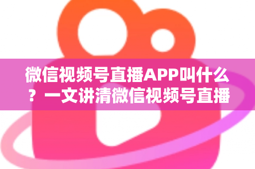 微信视频号直播APP叫什么?一文讲清微信视频号直播的入口、功能与使用方法 微信视频号直播APP叫什么?一文讲清微信视频号直播的入口、功能与使用方法