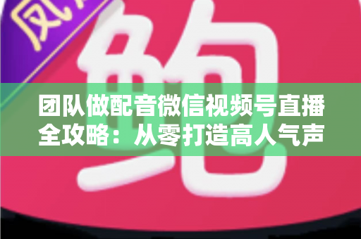 团队做配音微信视频号直播全攻略:从零打造高人气声音直播间的实战指南 团队做配音微信视频号直播全攻略:从零打造高人气声音直播间的实战指南