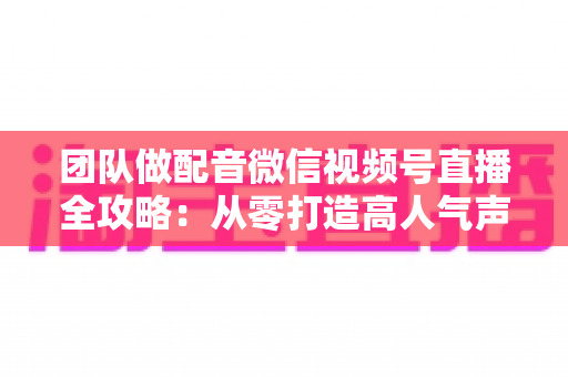 团队做配音微信视频号直播全攻略:从零打造高人气声音直播间的实战指南 团队做配音微信视频号直播全攻略:从零打造高人气声音直播间的实战指南