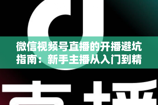 微信视频号直播的开播避坑指南：新手主播从入门到精通的全面避雷手册