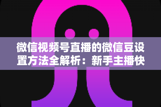 微信视频号直播的微信豆设置方法全解析：新手主播快速上手指南与实操技巧