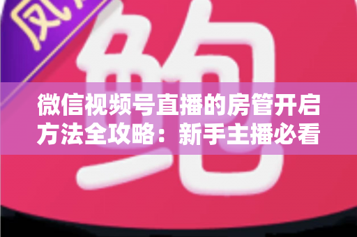 微信视频号直播的房管开启方法全攻略：新手主播必看，轻松打造高人气有序直播间