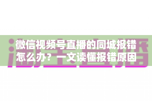 微信视频号直播的同城报错怎么办?一文读懂报错原因与实用解决方法 微信视频号直播的同城报错怎么办?一文读懂报错原因与实用解决方法