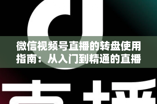 微信视频号直播的转盘使用指南:从入门到精通的直播间互动涨粉实战手册 微信视频号直播的转盘使用指南:从入门到精通的直播间互动涨粉实战手册
