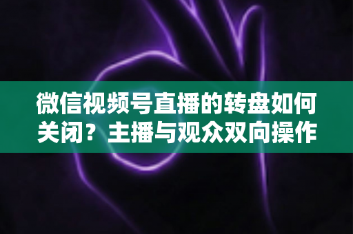微信视频号直播的转盘如何关闭？主播与观众双向操作全攻略