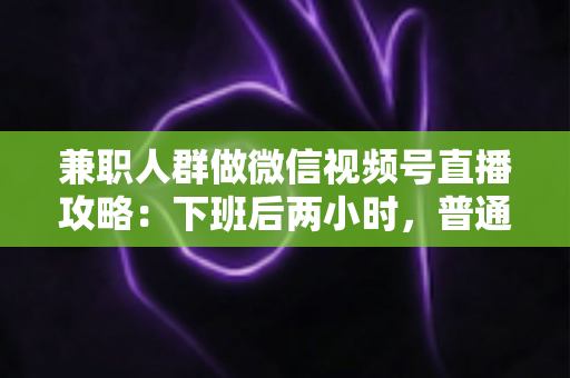 兼职人群做微信视频号直播攻略:下班后两小时,普通人也能开播变现的完整指南 兼职人群做微信视频号直播攻略:下班后两小时,普通人也能开播变现的完整指南