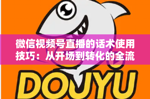 微信视频号直播的话术使用技巧：从开场到转化的全流程实战指南