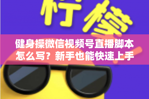 健身操微信视频号直播脚本怎么写？新手也能快速上手的高人气直播脚本撰写全攻略